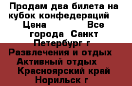 Продам два билета на кубок конфедераций  › Цена ­ 20 000 - Все города, Санкт-Петербург г. Развлечения и отдых » Активный отдых   . Красноярский край,Норильск г.